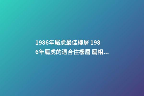 1986年屬虎最佳樓層 1986年屬虎的適合住樓層 屬相虎買房子買幾樓最好，1986年屬虎的買樓房幾樓好？-第1張-觀點(diǎn)-玄機(jī)派